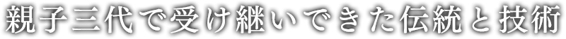 親子三代で受け継いできた伝統と技術