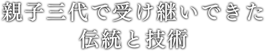 親子三代で受け継がれてきた伝統と技術